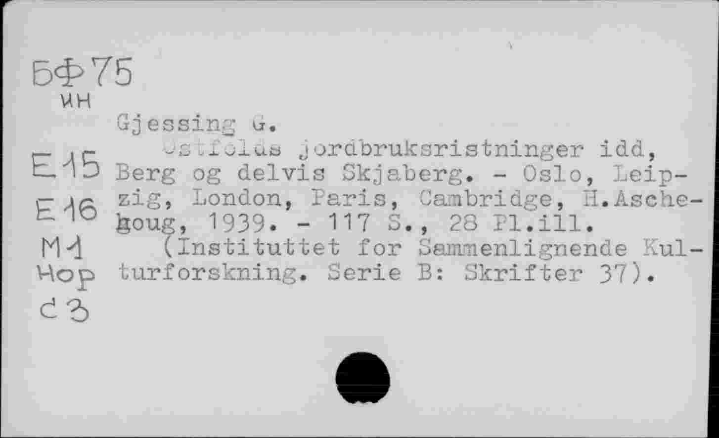 ﻿БФ75
UH
ЕМБ
Е^б ГМ Чор ć Ь
Gjessing er.
ostfolda jordbruksristninger idd, Berg og delvis Skjaberg. - Oslo, Leipzig, London, Paris, Cambridge, H.Asche-feoug, 1939. - 117 S., 28 Pl.ill.
(Instituttet for Sammenlignende Kultur for skning. Serie B: Skrifter 37).